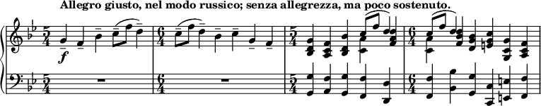 { \new PianoStaff <<
\new Staff <<
\new voice \relative c'' {
\set Score.tempoHideNote = ##t \tempo 4 = 112
\clef treble \key bes \major
\time 5/4
g4--_\f^\markup { \bold {Allegro giusto, nel modo russico; senza allegrezza, ma poco sostenuto. } } f-- bes-- c8--( f d4--)
\time 6/4
c8--( f d4--) bes-- c-- g-- f--
\time 5/4
<bes, d g>4 <a c f> <bes d bes'> \stemDown <c a'> \stemNeutral <f a d>
\time 6/4
\stemDown <c a'> \stemNeutral <f bes d> <d g bes> <e g c> <g, c g'> <a c f>
}
\new Voice \relative c'' {
\time 5/4
s1 s4
\time 6/4
s1.
\time 5/4
s2. \stemUp c8^( f d4)
\time 6/4
\stemUp c8^( f d4) s1
}
>>
\new Staff <<
\clef bass \key bes \major
\relative c {
\time 5/4
R1*5/4
\time 6/4
R1*6/4
\time 5/4
<g g'>4 <a f'> <g g'> <f f'> <d d'>
\time 6/4
<f f'> <bes bes'> <g g'> <c, c'> <e e'> <f f'>
}
>>
>> }