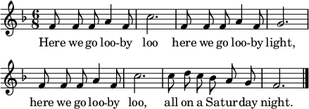 
\header { tagline = ##f }
global = { \key f \major \time 6/8 }

sopranoVoice = \relative c' { \global \autoBeamOff
  f8 f f a4 f8 | c'2. |
  f,8 f f a4 f8 | g2. | \break
  f8 f f a4 f8 | c'2. |
  c8 d c bes a g | f2. \bar "|."
}

verse = \lyricmode {
  Here we go loo -- by loo
  here we go loo -- by light,
  here we go loo -- by loo,
  all on a Sa -- tur -- day night.
}

\score { \new Staff \with { midiInstrument = "vibraphone" }
  \sopranoVoice
  \addlyrics \verse
  \layout { indent = 0 line-width = 110 \context { \Score \remove "Bar_number_engraver" } }
  \midi { \tempo 4=144 }
}
